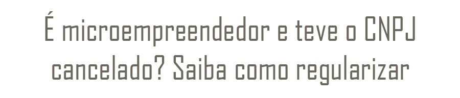 Ã‰ microempreendedor e teve o CNPJ cancelado? Saiba como regularizar