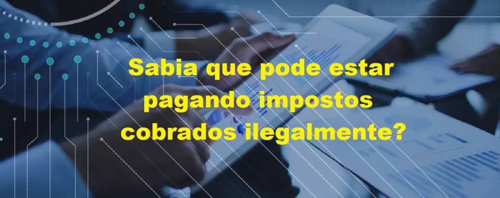 Sabia que pode estar pagando impostos cobrados ilegalmente?