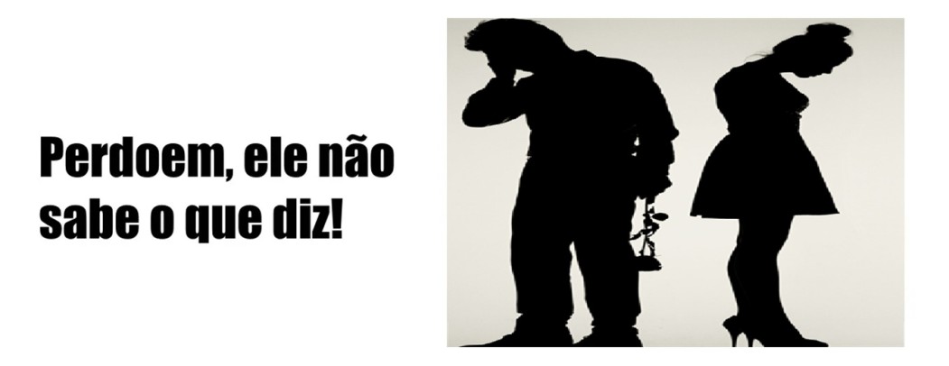 Perdoem, ele não sabe o que diz!*